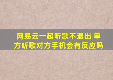 网易云一起听歌不退出 单方听歌对方手机会有反应吗